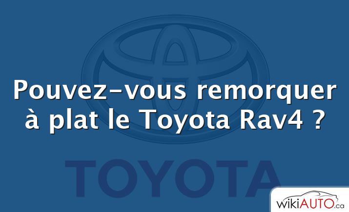 Pouvez-vous remorquer à plat le Toyota Rav4 ?
